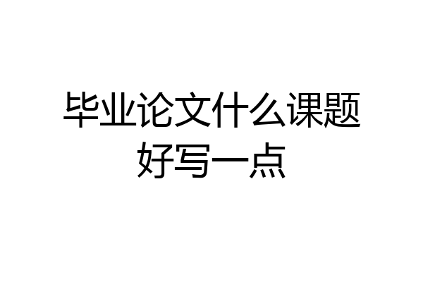 毕业论文什么课题好写一点