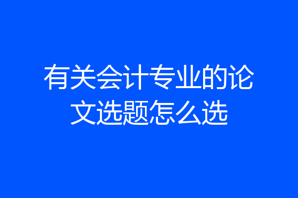 有关会计专业的论文选题怎么选