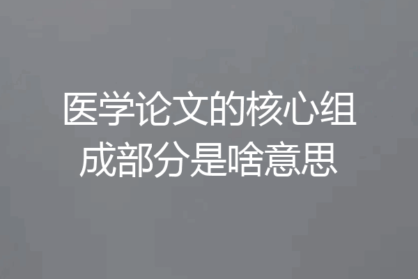 医学论文的核心组成部分是啥意思