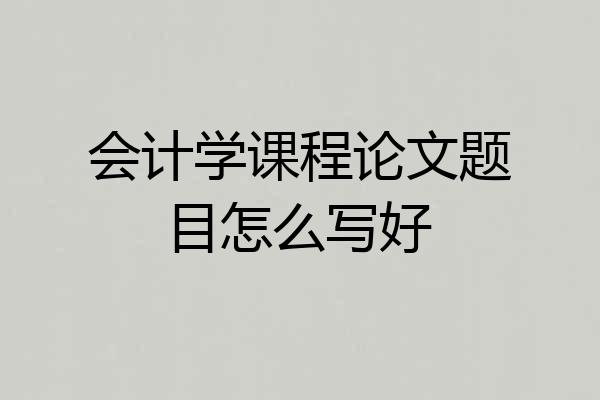 会计学课程论文题目怎么写好