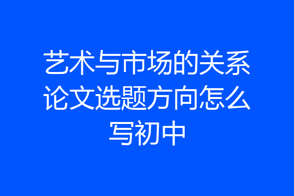 艺术与市场的关系论文选题方向怎么写初中