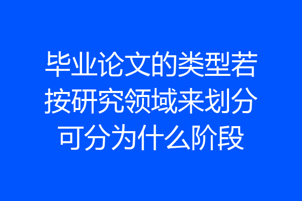 毕业论文的类型若按研究领域来划分可分为什么阶段
