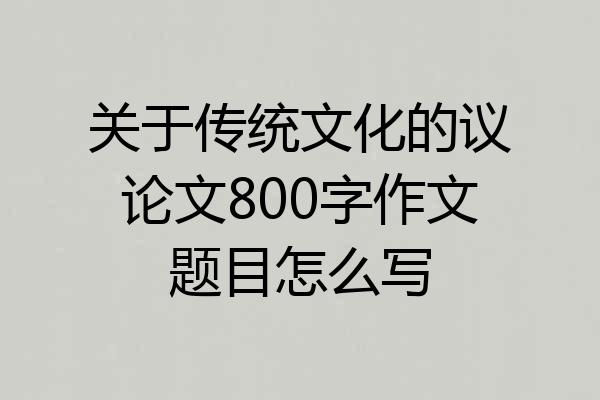 关于传统文化的议论文800字作文题目怎么写