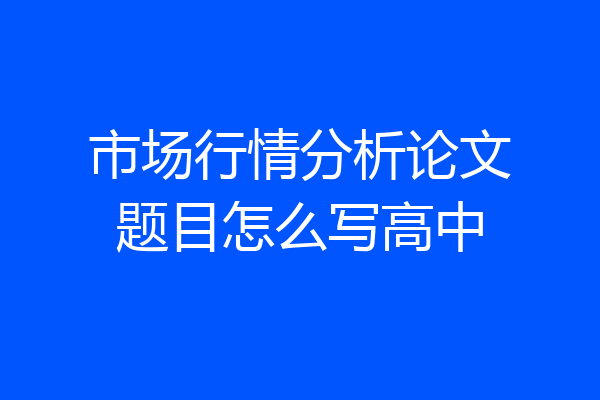 市场行情分析论文题目怎么写高中
