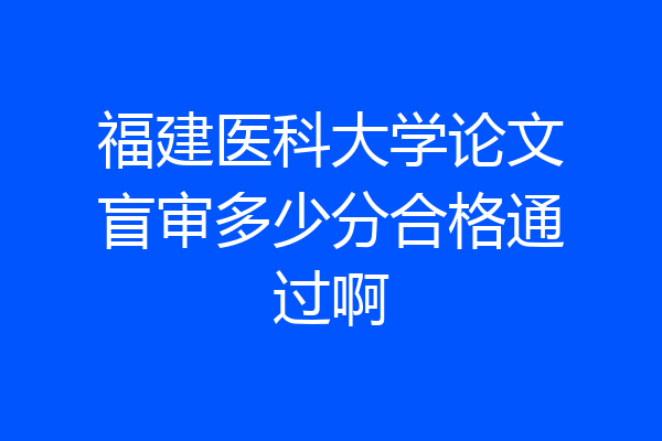 福建医科大学论文盲审多少分合格通过啊