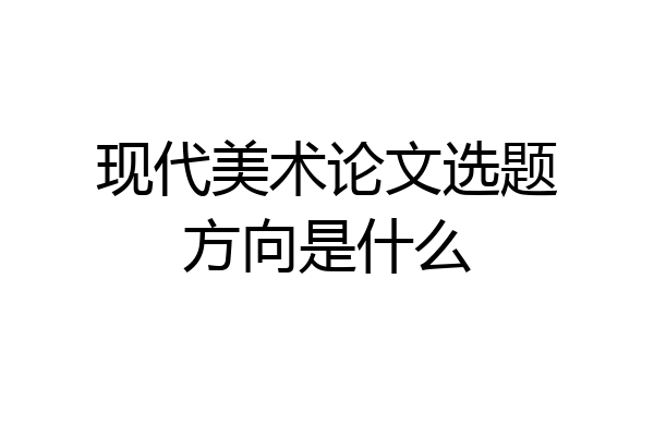现代美术论文选题方向是什么
