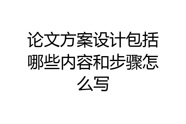 论文方案设计包括哪些内容和步骤怎么写