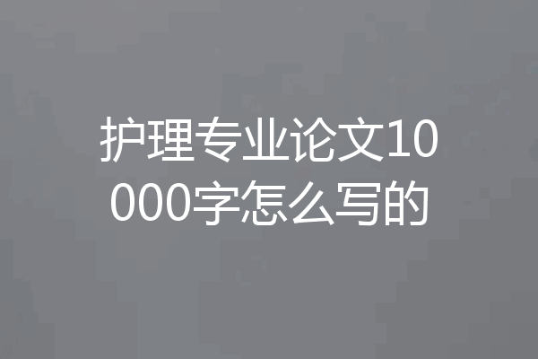 护理专业论文10000字怎么写的