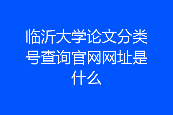 临沂大学论文分类号查询官网网址是什么
