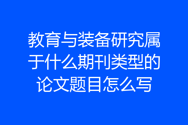 教育与装备研究属于什么期刊类型的论文题目怎么写