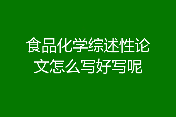 食品化学综述性论文怎么写好写呢