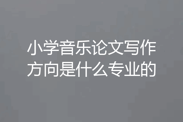 小学音乐论文写作方向是什么专业的