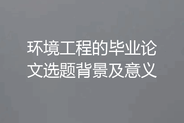 环境工程的毕业论文选题背景及意义