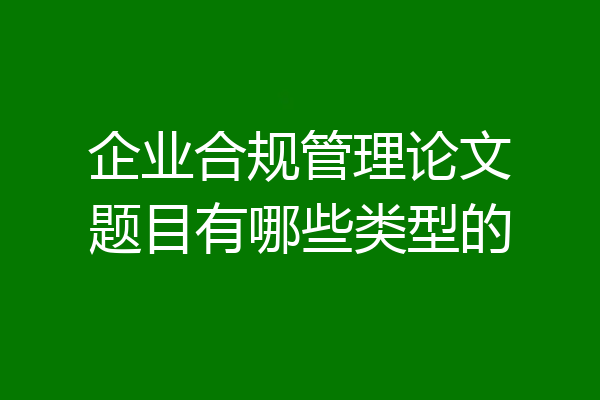 企业合规管理论文题目有哪些类型的