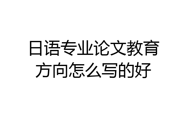 日语专业论文教育方向怎么写的好