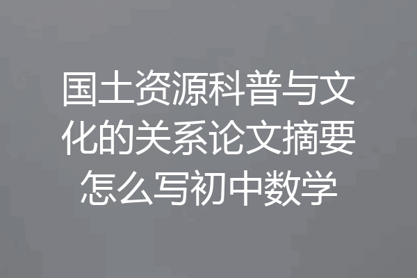 国土资源科普与文化的关系论文摘要怎么写初中数学