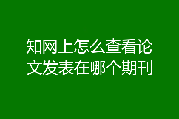 知网上怎么查看论文发表在哪个期刊