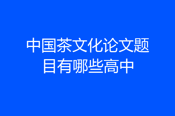 中国茶文化论文题目有哪些高中