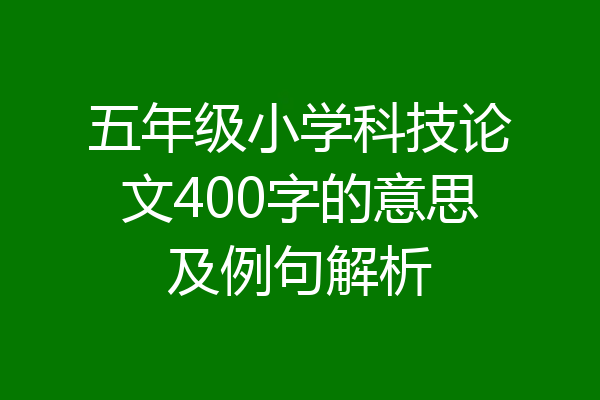五年级小学科技论文400字的意思及例句解析