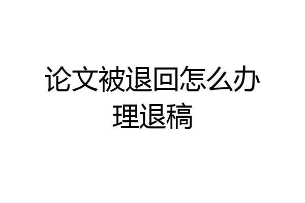 论文被退回怎么办理退稿