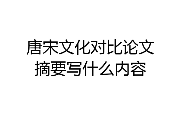 唐宋文化对比论文摘要写什么内容