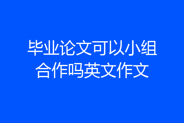 毕业论文可以小组合作吗英文作文