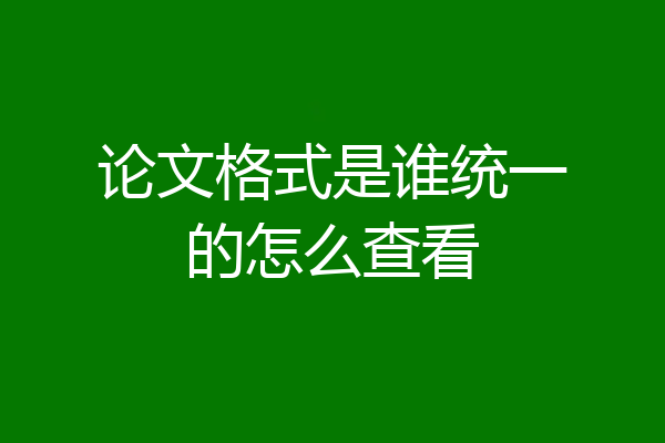 论文格式是谁统一的怎么查看