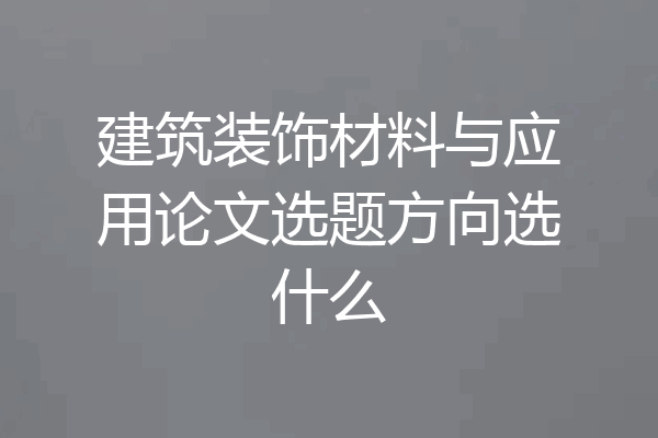 建筑装饰材料与应用论文选题方向选什么
