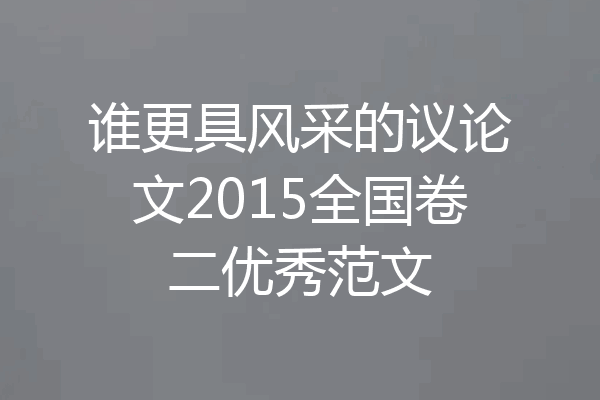 谁更具风采的议论文2015全国卷二优秀范文