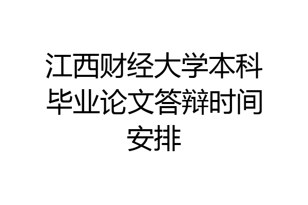 江西财经大学本科毕业论文答辩时间安排