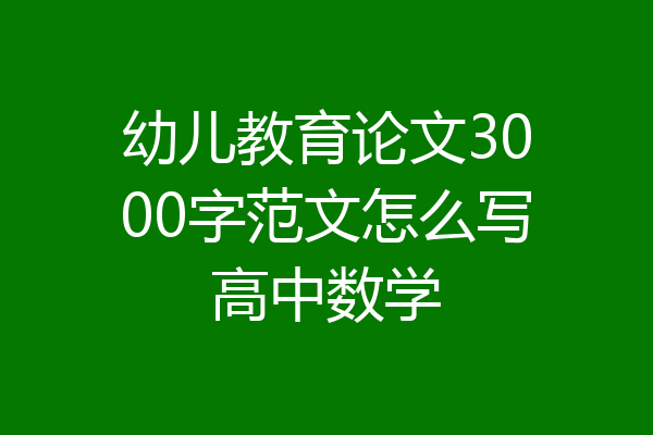 幼儿教育论文3000字范文怎么写高中数学