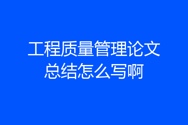 工程质量管理论文总结怎么写啊