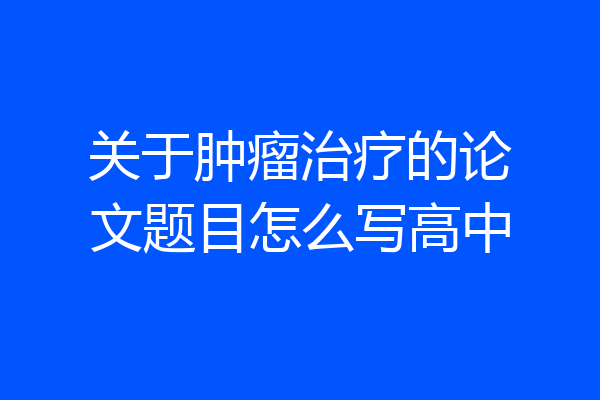 关于肿瘤治疗的论文题目怎么写高中