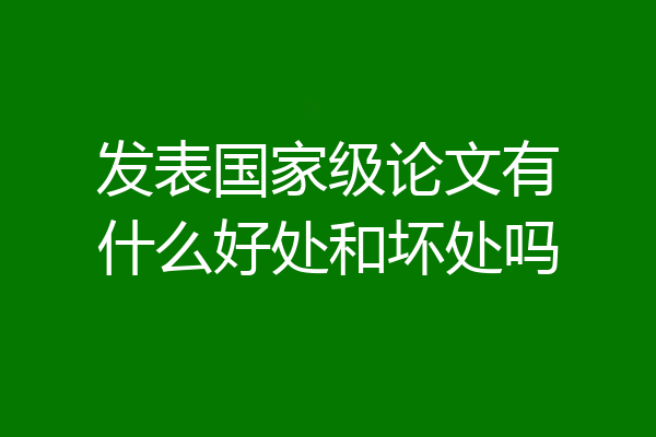 发表国家级论文有什么好处和坏处吗