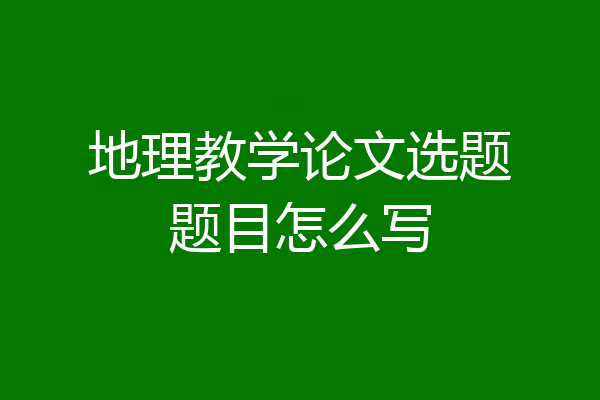 地理教学论文选题题目怎么写