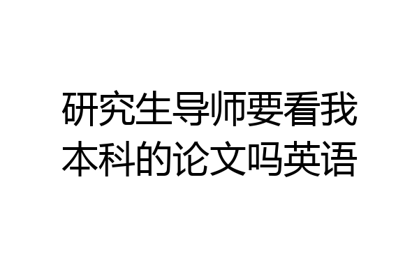 研究生导师要看我本科的论文吗英语
