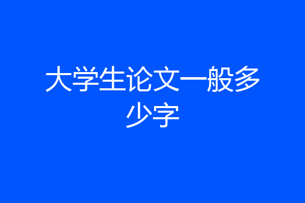 大学生论文一般多少字