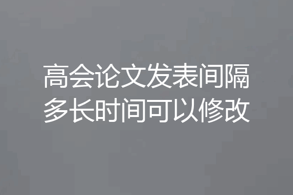 高会论文发表间隔多长时间可以修改