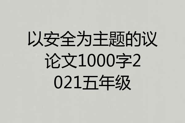 以安全为主题的议论文1000字2021五年级