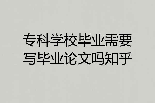 专科学校毕业需要写毕业论文吗知乎