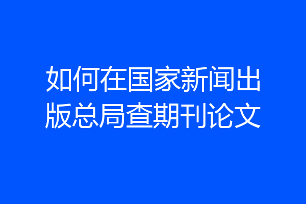 如何在国家新闻出版总局查期刊论文