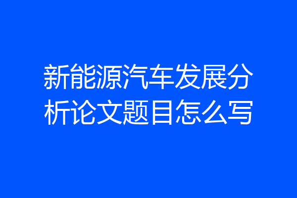 新能源汽车发展分析论文题目怎么写