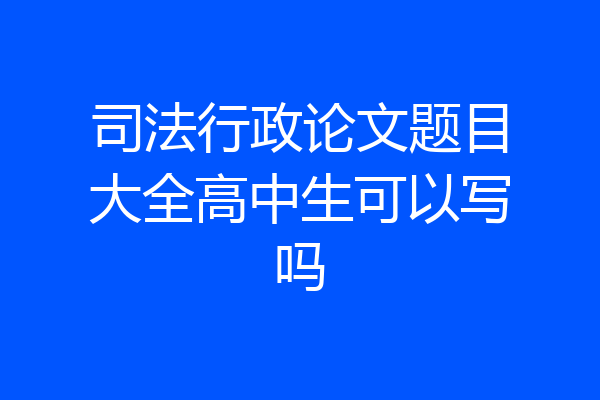 司法行政论文题目大全高中生可以写吗
