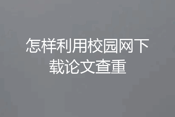 怎样利用校园网下载论文查重