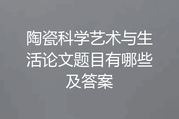 陶瓷科学艺术与生活论文题目有哪些及答案