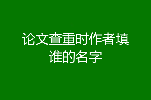 论文查重时作者填谁的名字