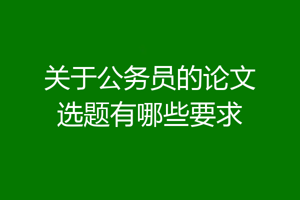 关于公务员的论文选题有哪些要求