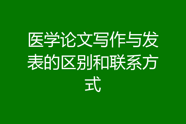 医学论文写作与发表的区别和联系方式