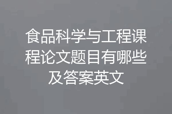 食品科学与工程课程论文题目有哪些及答案英文