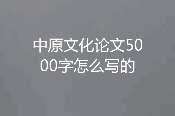 中原文化论文5000字怎么写的